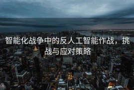 智能化战争中的反人工智能作战，挑战与应对策略