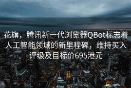 花旗，腾讯新一代浏览器QBot标志着人工智能领域的新里程碑，维持买入评级及目标价695港元