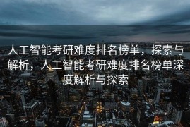 人工智能考研难度排名榜单，探索与解析，人工智能考研难度排名榜单深度解析与探索