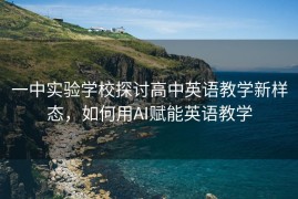 一中实验学校探讨高中英语教学新样态，如何用AI赋能英语教学