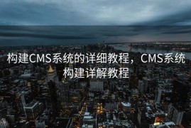 构建CMS系统的详细教程，CMS系统构建详解教程