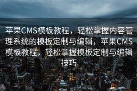 苹果CMS模板教程，轻松掌握内容管理系统的模板定制与编辑，苹果CMS模板教程，轻松掌握模板定制与编辑技巧