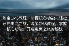 淘宝CMS教程，掌握核心功能，轻松开启电商之旅，淘宝CMS教程，掌握核心功能，开启电商之旅的秘诀