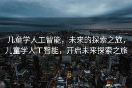 儿童学人工智能，未来的探索之旅，儿童学人工智能，开启未来探索之旅
