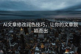 AI文章修改润色技巧，让你的文章脱颖而出