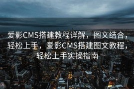 爱影CMS搭建教程详解，图文结合，轻松上手，爱影CMS搭建图文教程，轻松上手实操指南