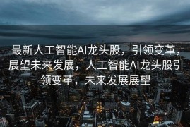 最新人工智能AI龙头股，引领变革，展望未来发展，人工智能AI龙头股引领变革，未来发展展望