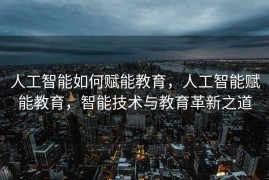 人工智能如何赋能教育，人工智能赋能教育，智能技术与教育革新之道
