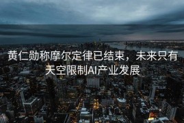 黄仁勋称摩尔定律已结束，未来只有天空限制AI产业发展