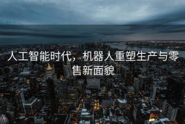人工智能时代，机器人重塑生产与零售新面貌