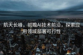 航天长峰，前瞻AI技术前沿，探索应用领域部署可行性