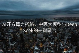 AI开方算力搭络，中医大模型与DeepSeek的一键融合