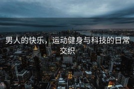 男人的快乐，运动健身与科技的日常交织