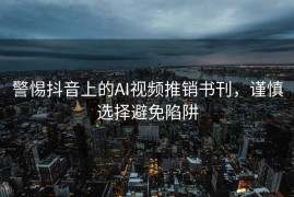 警惕抖音上的AI视频推销书刊，谨慎选择避免陷阱