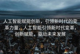 人工智能赋能创新，引领新时代的变革力量，人工智能引领新时代变革，创新赋能，驱动未来发展