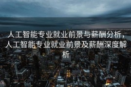 人工智能专业就业前景与薪酬分析，人工智能专业就业前景及薪酬深度解析