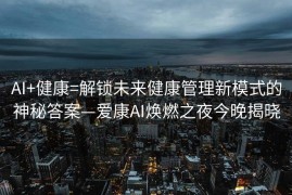 AI+健康=解锁未来健康管理新模式的神秘答案—爱康AI焕燃之夜今晚揭晓