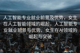 人工智能专业就业前景及优势，女生在人工智能领域的崛起，人工智能专业就业前景与优势，女生在AI领域的崛起与突破