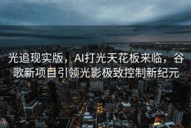 光追现实版，AI打光天花板来临，谷歌新项目引领光影极致控制新纪元