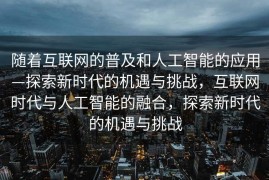 随着互联网的普及和人工智能的应用—探索新时代的机遇与挑战，互联网时代与人工智能的融合，探索新时代的机遇与挑战