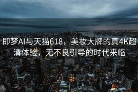 即梦AI与天猫618，美妆大牌的真4K超清体验，无不良引导的时代来临