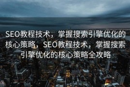 SEO教程技术，掌握搜索引擎优化的核心策略，SEO教程技术，掌握搜索引擎优化的核心策略全攻略