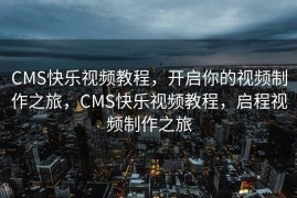 CMS快乐视频教程，开启你的视频制作之旅，CMS快乐视频教程，启程视频制作之旅