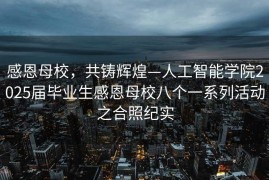 感恩母校，共铸辉煌—人工智能学院2025届毕业生感恩母校八个一系列活动之合照纪实