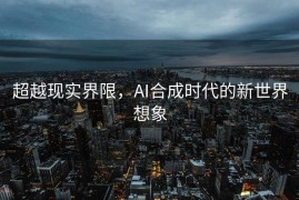 超越现实界限，AI合成时代的新世界想象