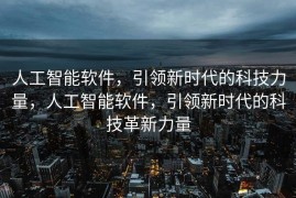 人工智能软件，引领新时代的科技力量，人工智能软件，引领新时代的科技革新力量