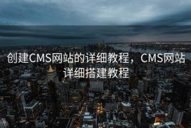 创建CMS网站的详细教程，CMS网站详细搭建教程