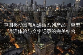 中国移动发布AI通话系列产品，重塑通话体验与文字记录的完美结合