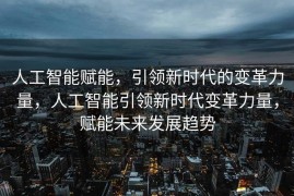人工智能赋能，引领新时代的变革力量，人工智能引领新时代变革力量，赋能未来发展趋势