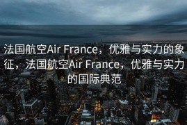 法国航空Air France，优雅与实力的象征，法国航空Air France，优雅与实力的国际典范