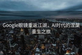 Google眼镜重返江湖，AI时代的涅槃重生之旅