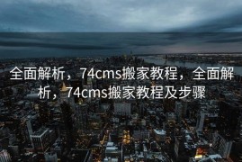 全面解析，74cms搬家教程，全面解析，74cms搬家教程及步骤