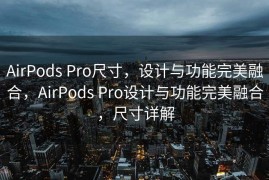 AirPods Pro尺寸，设计与功能完美融合，AirPods Pro设计与功能完美融合，尺寸详解