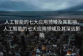 人工智能的七大应用领域及其影响，人工智能的七大应用领域及其深远影响