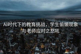 AI时代下的教育挑战，学生偷懒现象与老师应对之怒吼