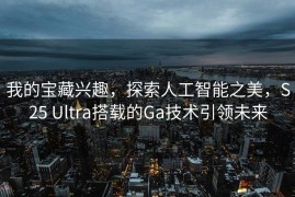 我的宝藏兴趣，探索人工智能之美，S25 Ultra搭载的Ga技术引领未来