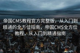 帝国CMS教程官方完整版，从入门到精通的全方位指南，帝国CMS全方位教程，从入门到精通指南