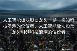 人工智能板块股票龙头一览，引领科技浪潮的佼佼者，人工智能板块股票龙头引领科技浪潮的佼佼者