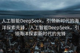 人工智能DeepSeek，引领新时代的海洋探索先锋，人工智能DeepSeek，引领海洋探索新时代的先锋