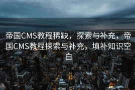 帝国CMS教程稀缺，探索与补充，帝国CMS教程探索与补充，填补知识空白