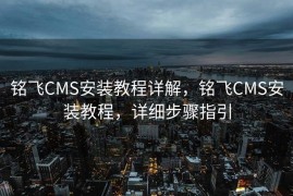 铭飞CMS安装教程详解，铭飞CMS安装教程，详细步骤指引