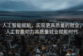 人工智能赋能，实现更高质量的就业，人工智能助力高质量就业赋能时代