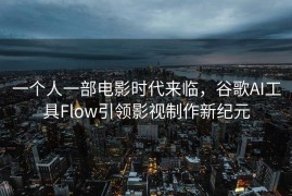 一个人一部电影时代来临，谷歌AI工具Flow引领影视制作新纪元