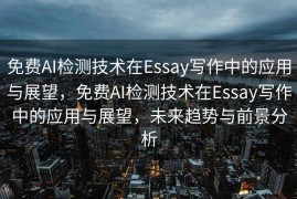 免费AI检测技术在Essay写作中的应用与展望，免费AI检测技术在Essay写作中的应用与展望，未来趋势与前景分析