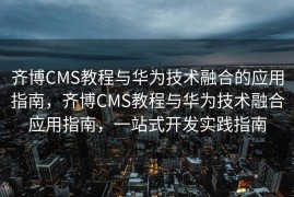 齐博CMS教程与华为技术融合的应用指南，齐博CMS教程与华为技术融合应用指南，一站式开发实践指南
