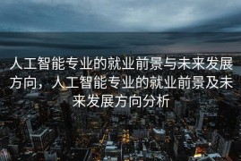人工智能专业的就业前景与未来发展方向，人工智能专业的就业前景及未来发展方向分析